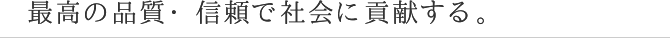 最高の品質・信頼で社会に貢献する。