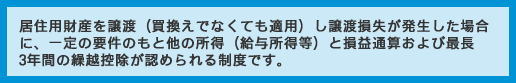 居住用財産を譲渡（買換えでなくても適用）し譲渡損失が発生した場合に、一定の要件のもと他の所得（給与所得等）と損益通算および最長3年間の繰越控除が認められる制度です。